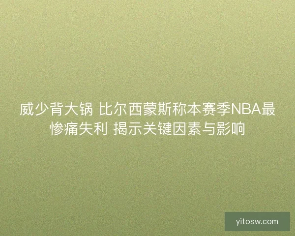 威少背大锅 比尔西蒙斯称本赛季NBA最惨痛失利 揭示关键因素与影响