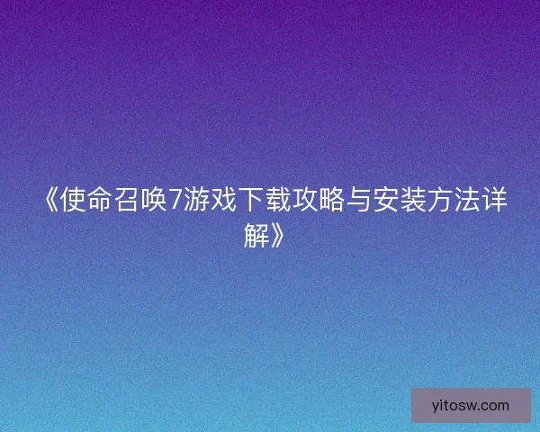 《使命召唤7游戏下载攻略与安装方法详解》 《使命召唤7游戏下载攻略与安装方法详解》