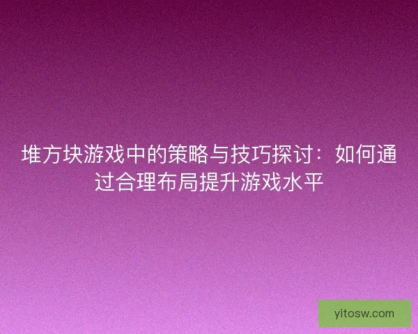 堆方块游戏中的策略与技巧探讨：如何通过合理布局提升游戏水平
