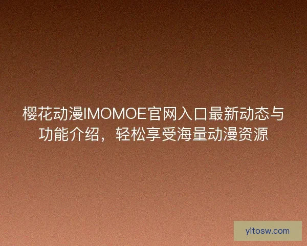 樱花动漫IMOMOE官网入口最新动态与功能介绍，轻松享受海量动漫资源