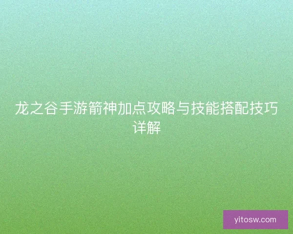 龙之谷手游箭神加点攻略与技能搭配技巧详解