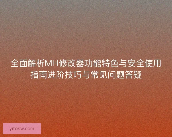 全面解析MH修改器功能特色与安全使用指南进阶技巧与常见问题答疑