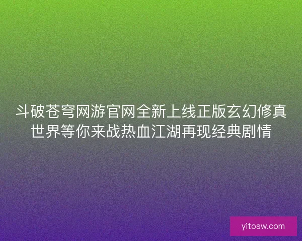 斗破苍穹网游官网全新上线正版玄幻修真世界等你来战热血江湖再现经典剧情