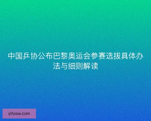 中国乒协公布巴黎奥运会参赛选拔具体办法与细则解读