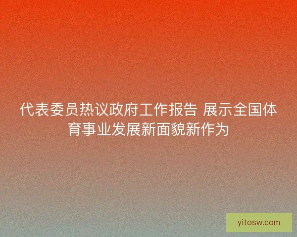代表委员热议政府工作报告 展示全国体育事业发展新面貌新作为