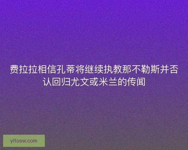 费拉拉相信孔蒂将继续执教那不勒斯并否认回归尤文或米兰的传闻