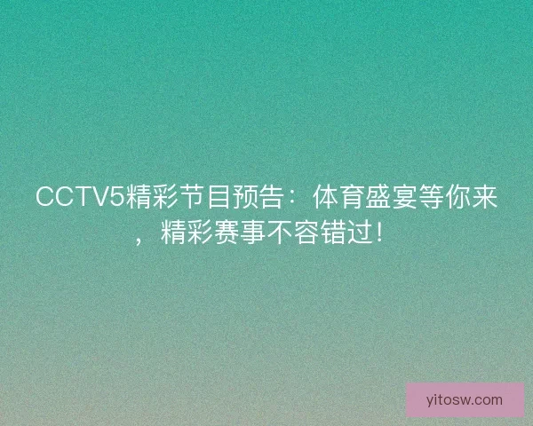 CCTV5精彩节目预告：体育盛宴等你来，精彩赛事不容错过！