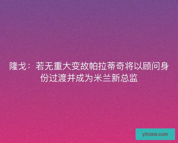 隆戈：若无重大变故帕拉蒂奇将以顾问身份过渡并成为米兰新总监