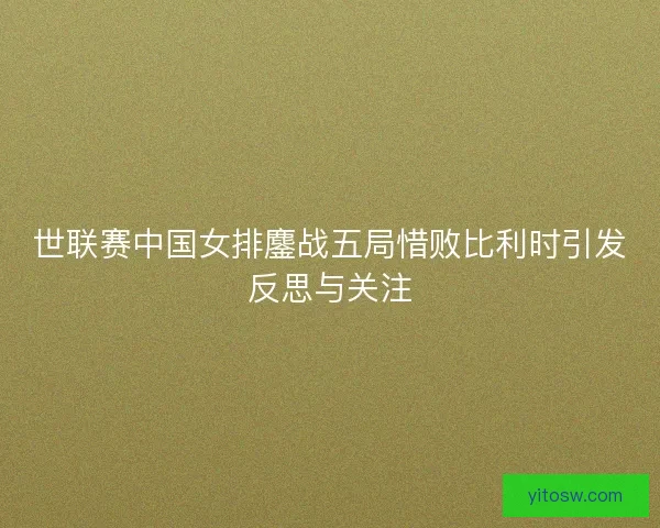 世联赛中国女排鏖战五局惜败比利时引发反思与关注 世联赛中国女排鏖战五局惜败比利时引发反思与关注