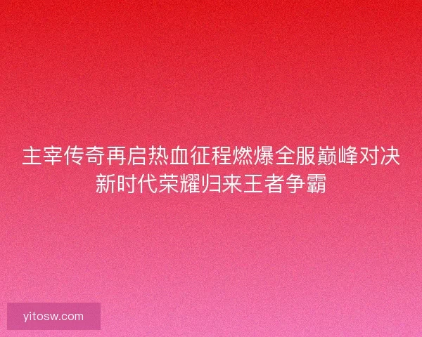 主宰传奇再启热血征程燃爆全服巅峰对决新时代荣耀归来王者争霸
