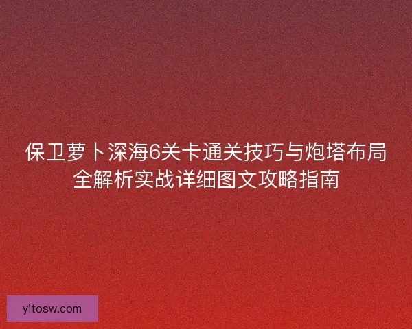 保卫萝卜深海6关卡通关技巧与炮塔布局全解析实战详细图文攻略指南