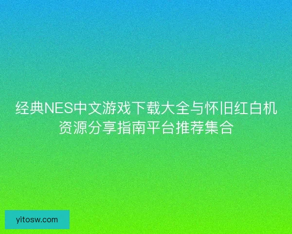 经典NES中文游戏下载大全与怀旧红白机资源分享指南平台推荐集合