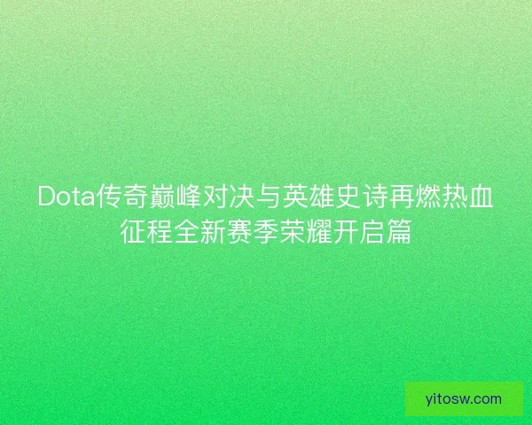 Dota传奇巅峰对决与英雄史诗再燃热血征程全新赛季荣耀开启篇