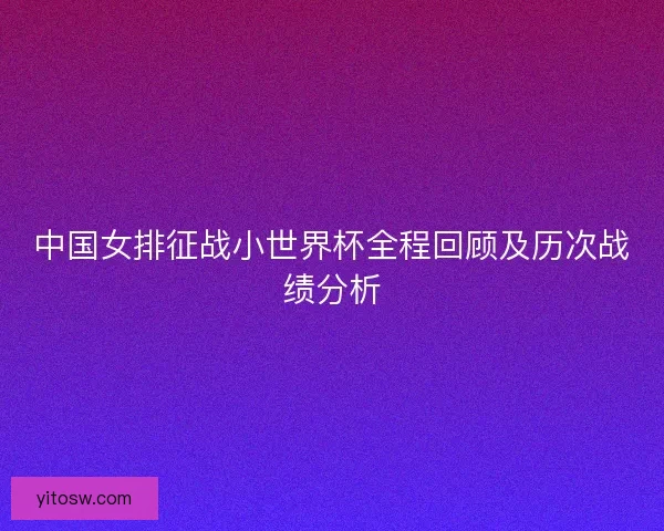 中国女排征战小世界杯全程回顾及历次战绩分析 中国女排征战小世界杯全程回顾及历次战绩分析
