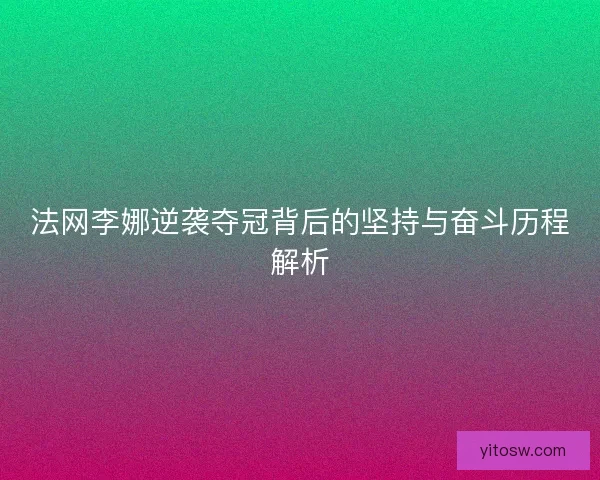法网李娜逆袭夺冠背后的坚持与奋斗历程解析