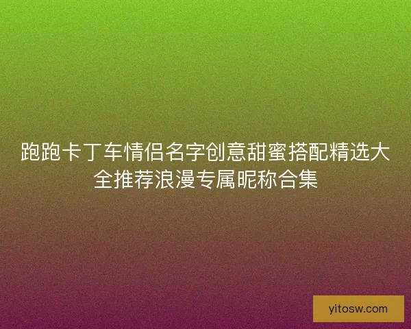 跑跑卡丁车情侣名字创意甜蜜搭配精选大全推荐浪漫专属昵称合集