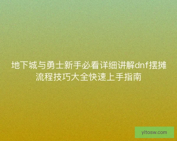 地下城与勇士新手必看详细讲解dnf摆摊流程技巧大全快速上手指南 地下城与勇士新手必看详细讲解dnf摆摊流程技巧大全快速上手指南