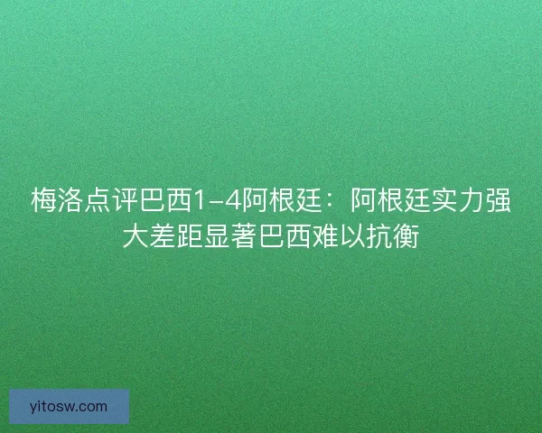 梅洛点评巴西1-4阿根廷:阿根廷实力强大差距显著巴西难以抗衡 梅洛点评巴西1-4阿根廷:阿根廷实力强大差距显著巴西难以抗衡